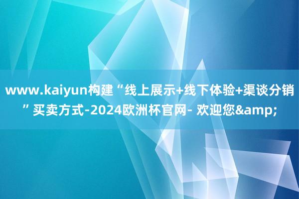 www.kaiyun构建“线上展示+线下体验+渠谈分销”买卖方式-2024欧洲杯官网- 欢迎您&