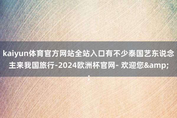 kaiyun体育官方网站全站入口有不少泰国艺东说念主来我国旅行-2024欧洲杯官网- 欢迎您&