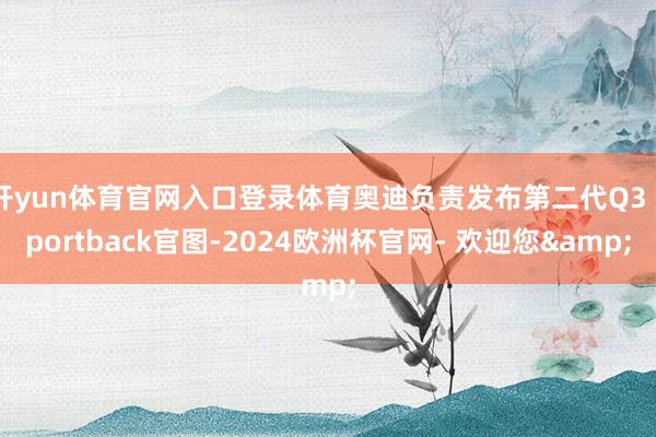 开yun体育官网入口登录体育奥迪负责发布第二代Q3 Sportback官图-2024欧洲杯官网- 欢迎您&