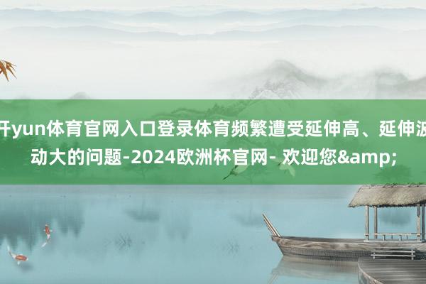 开yun体育官网入口登录体育频繁遭受延伸高、延伸波动大的问题-2024欧洲杯官网- 欢迎您&