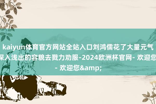kaiyun体育官方网站全站入口刘鸿儒花了大量元气心灵用深入浅出的容貌去戮力劝服-2024欧洲杯官网- 欢迎您&