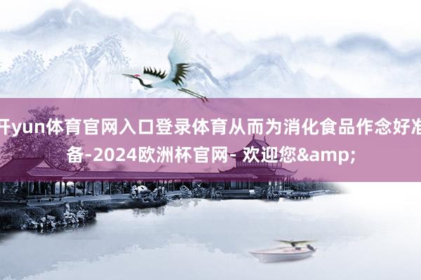 开yun体育官网入口登录体育从而为消化食品作念好准备-2024欧洲杯官网- 欢迎您&