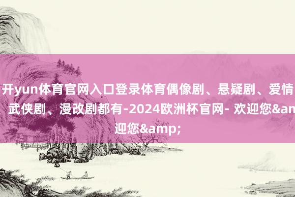 开yun体育官网入口登录体育偶像剧、悬疑剧、爱情剧、武侠剧、漫改剧都有-2024欧洲杯官网- 欢迎您&