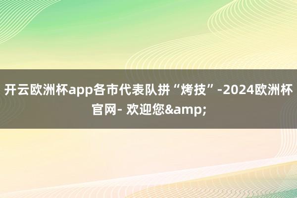 开云欧洲杯app各市代表队拼“烤技”-2024欧洲杯官网- 欢迎您&