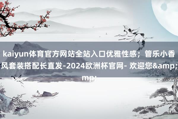 kaiyun体育官方网站全站入口优雅性感；管乐小香风套装搭配长直发-2024欧洲杯官网- 欢迎您&