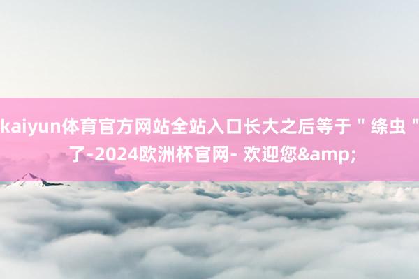 kaiyun体育官方网站全站入口长大之后等于＂绦虫＂ 了-2024欧洲杯官网- 欢迎您&