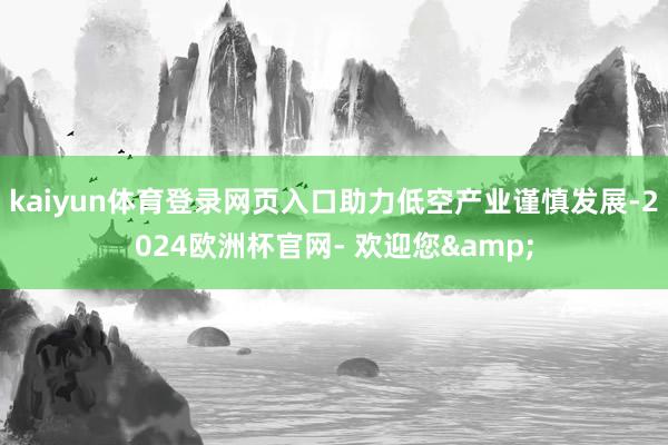 kaiyun体育登录网页入口助力低空产业谨慎发展-2024欧洲杯官网- 欢迎您&