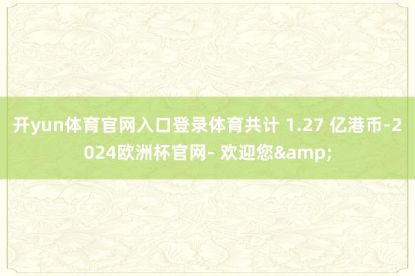 开yun体育官网入口登录体育共计 1.27 亿港币-2024欧洲杯官网- 欢迎您&