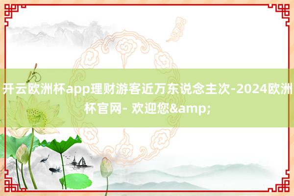 开云欧洲杯app理财游客近万东说念主次-2024欧洲杯官网- 欢迎您&