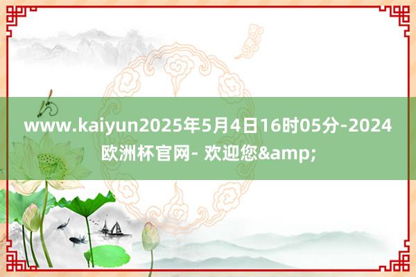 www.kaiyun2025年5月4日16时05分-2024欧洲杯官网- 欢迎您&