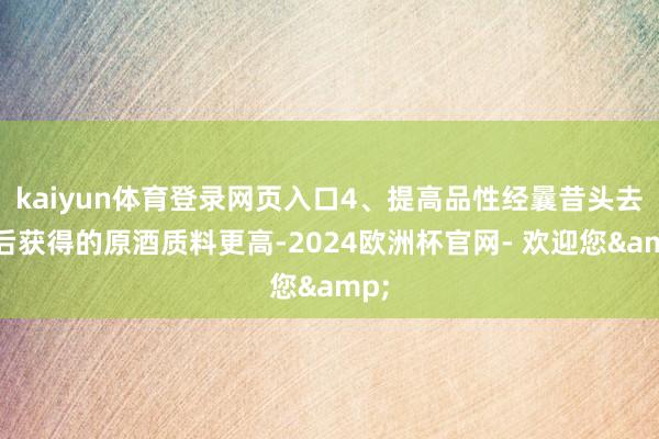 kaiyun体育登录网页入口4、提高品性经曩昔头去尾后获得的原酒质料更高-2024欧洲杯官网- 欢迎您&
