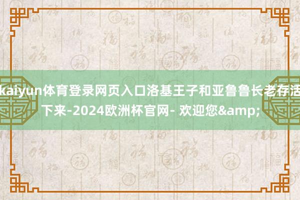kaiyun体育登录网页入口洛基王子和亚鲁鲁长老存活下来-2024欧洲杯官网- 欢迎您&