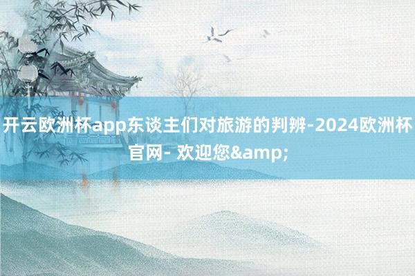 开云欧洲杯app东谈主们对旅游的判辨-2024欧洲杯官网- 欢迎您&