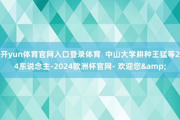 开yun体育官网入口登录体育  中山大学耕种王猛等24东说念主-2024欧洲杯官网- 欢迎您&