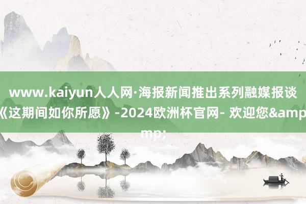 www.kaiyun人人网·海报新闻推出系列融媒报谈《这期间如你所愿》-2024欧洲杯官网- 欢迎您&