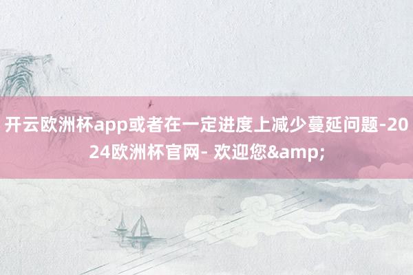 开云欧洲杯app或者在一定进度上减少蔓延问题-2024欧洲杯官网- 欢迎您&