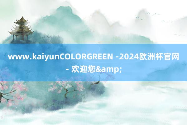 www.kaiyunCOLORGREEN -2024欧洲杯官网- 欢迎您&