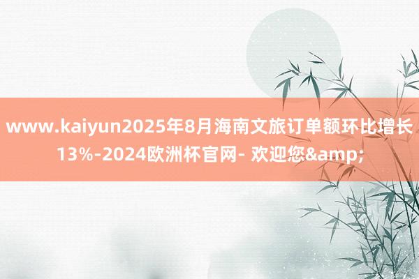www.kaiyun2025年8月海南文旅订单额环比增长13%-2024欧洲杯官网- 欢迎您&