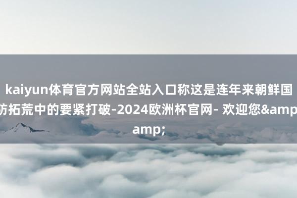 kaiyun体育官方网站全站入口称这是连年来朝鲜国防拓荒中的要紧打破-2024欧洲杯官网- 欢迎您&