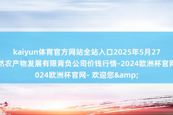 kaiyun体育官方网站全站入口2025年5月27日金昌市金川自然农产物发展有限背负公司价钱行情-2024欧洲杯官网- 欢迎您&