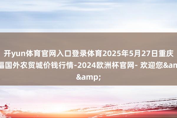开yun体育官网入口登录体育2025年5月27日重庆双福国外农贸城价钱行情-2024欧洲杯官网- 欢迎您&