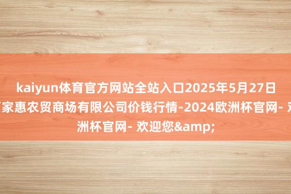 kaiyun体育官方网站全站入口2025年5月27日鄂尔多斯市万家惠农贸商场有限公司价钱行情-2024欧洲杯官网- 欢迎您&