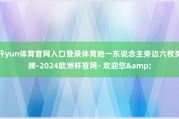 开yun体育官网入口登录体育她一东说念主旁边六枚奖牌-2024欧洲杯官网- 欢迎您&
