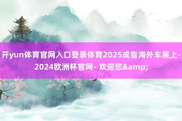 开yun体育官网入口登录体育2025成皆海外车展上-2024欧洲杯官网- 欢迎您&