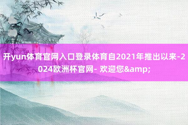 开yun体育官网入口登录体育自2021年推出以来-2024欧洲杯官网- 欢迎您&
