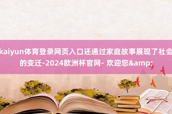kaiyun体育登录网页入口还通过家庭故事展现了社会的变迁-2024欧洲杯官网- 欢迎您&