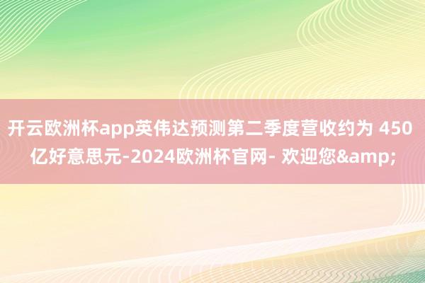 开云欧洲杯app英伟达预测第二季度营收约为 450 亿好意思元-2024欧洲杯官网- 欢迎您&