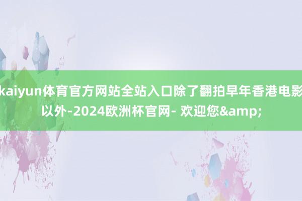 kaiyun体育官方网站全站入口除了翻拍早年香港电影以外-2024欧洲杯官网- 欢迎您&