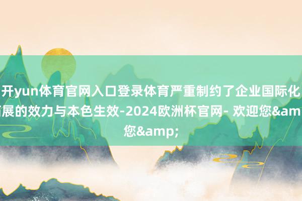 开yun体育官网入口登录体育严重制约了企业国际化拓展的效力与本色生效-2024欧洲杯官网- 欢迎您&