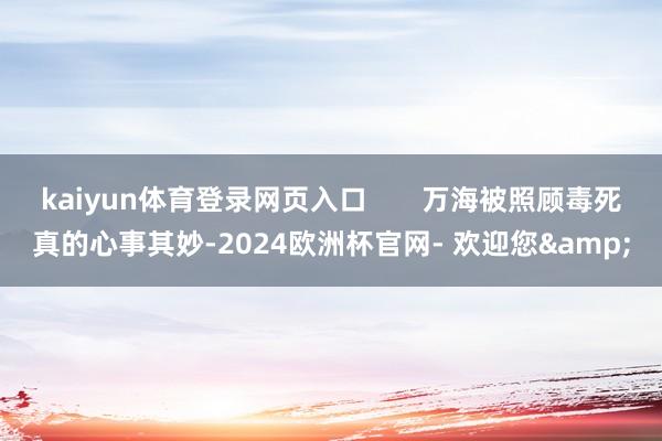 kaiyun体育登录网页入口       万海被照顾毒死真的心事其妙-2024欧洲杯官网- 欢迎您&