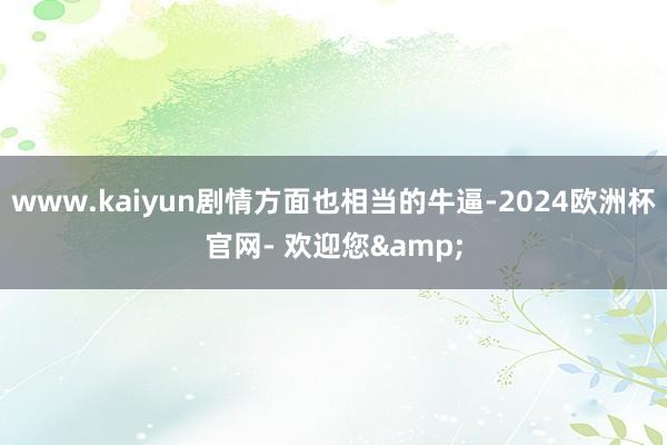 www.kaiyun剧情方面也相当的牛逼-2024欧洲杯官网- 欢迎您&
