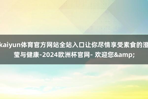 kaiyun体育官方网站全站入口让你尽情享受素食的澄莹与健康-2024欧洲杯官网- 欢迎您&