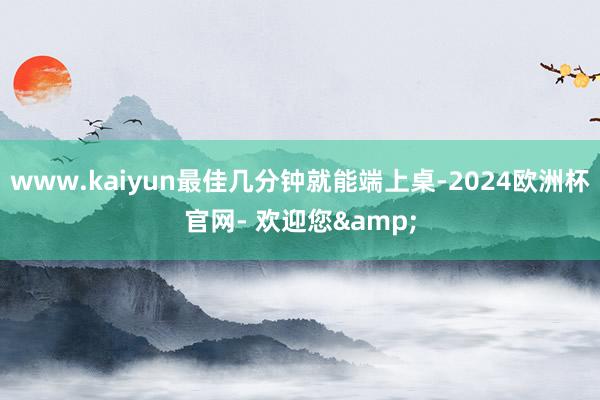 www.kaiyun最佳几分钟就能端上桌-2024欧洲杯官网- 欢迎您&