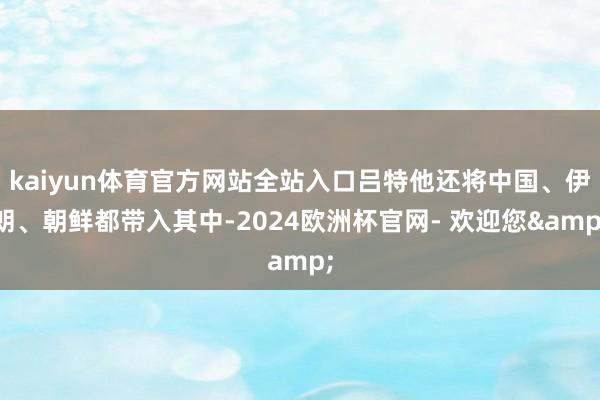 kaiyun体育官方网站全站入口吕特他还将中国、伊朗、朝鲜都带入其中-2024欧洲杯官网- 欢迎您&