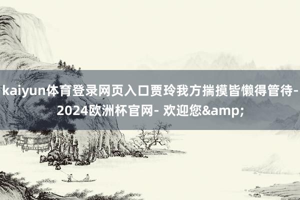 kaiyun体育登录网页入口贾玲我方揣摸皆懒得管待-2024欧洲杯官网- 欢迎您&