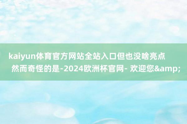 kaiyun体育官方网站全站入口但也没啥亮点        然而奇怪的是-2024欧洲杯官网- 欢迎您&