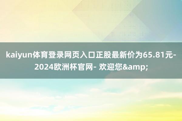 kaiyun体育登录网页入口正股最新价为65.81元-2024欧洲杯官网- 欢迎您&