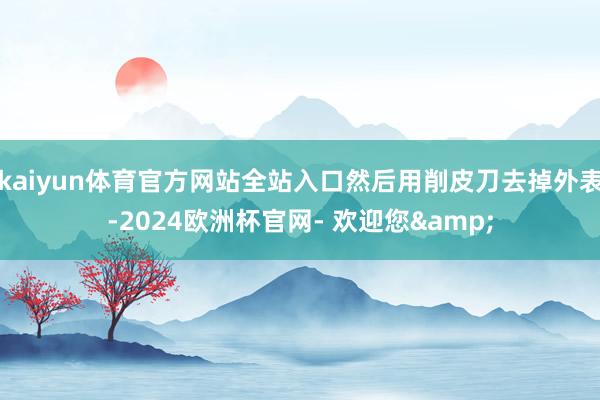 kaiyun体育官方网站全站入口然后用削皮刀去掉外表-2024欧洲杯官网- 欢迎您&