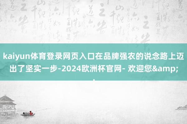 kaiyun体育登录网页入口在品牌强农的说念路上迈出了坚实一步-2024欧洲杯官网- 欢迎您&