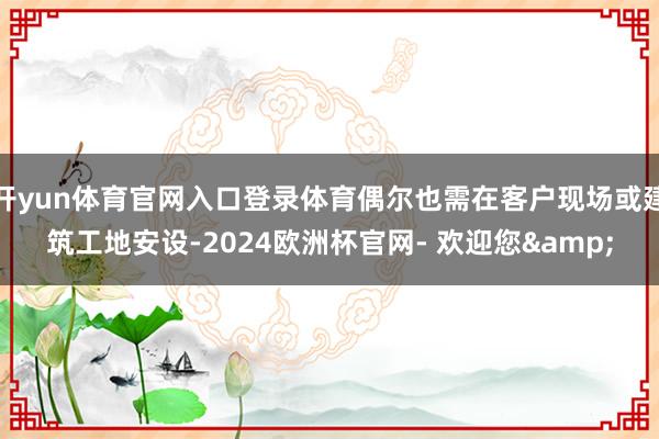 开yun体育官网入口登录体育偶尔也需在客户现场或建筑工地安设-2024欧洲杯官网- 欢迎您&