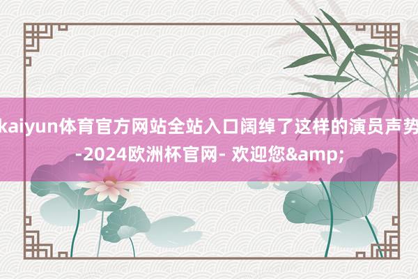 kaiyun体育官方网站全站入口阔绰了这样的演员声势-2024欧洲杯官网- 欢迎您&