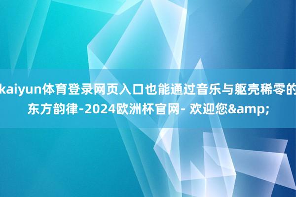 kaiyun体育登录网页入口也能通过音乐与躯壳稀零的东方韵律-2024欧洲杯官网- 欢迎您&