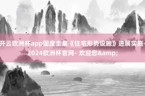 开云欧洲杯app国度圭臬《住宅形势设施》进展实施-2024欧洲杯官网- 欢迎您&