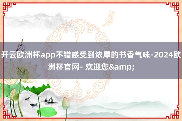 开云欧洲杯app不错感受到浓厚的书香气味-2024欧洲杯官网- 欢迎您&