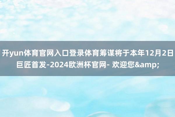 开yun体育官网入口登录体育筹谋将于本年12月2日巨匠首发-2024欧洲杯官网- 欢迎您&