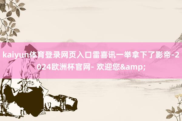 kaiyun体育登录网页入口雷喜讯一举拿下了影帝-2024欧洲杯官网- 欢迎您&